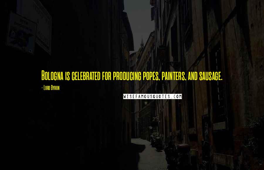 Lord Byron Quotes: Bologna is celebrated for producing popes, painters, and sausage.