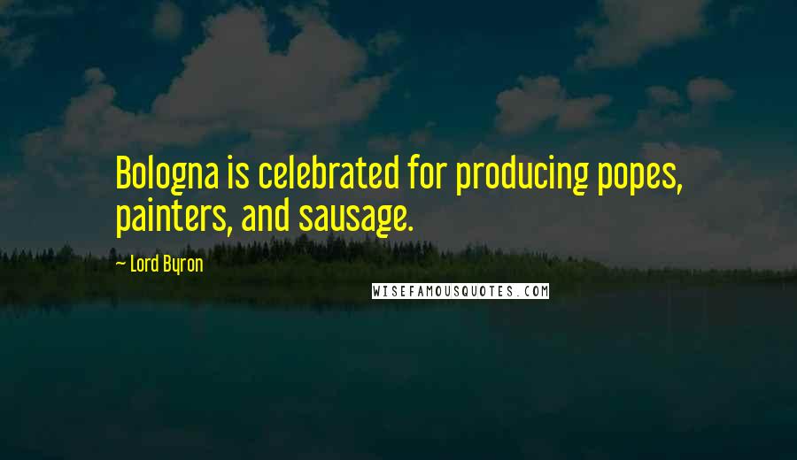 Lord Byron Quotes: Bologna is celebrated for producing popes, painters, and sausage.