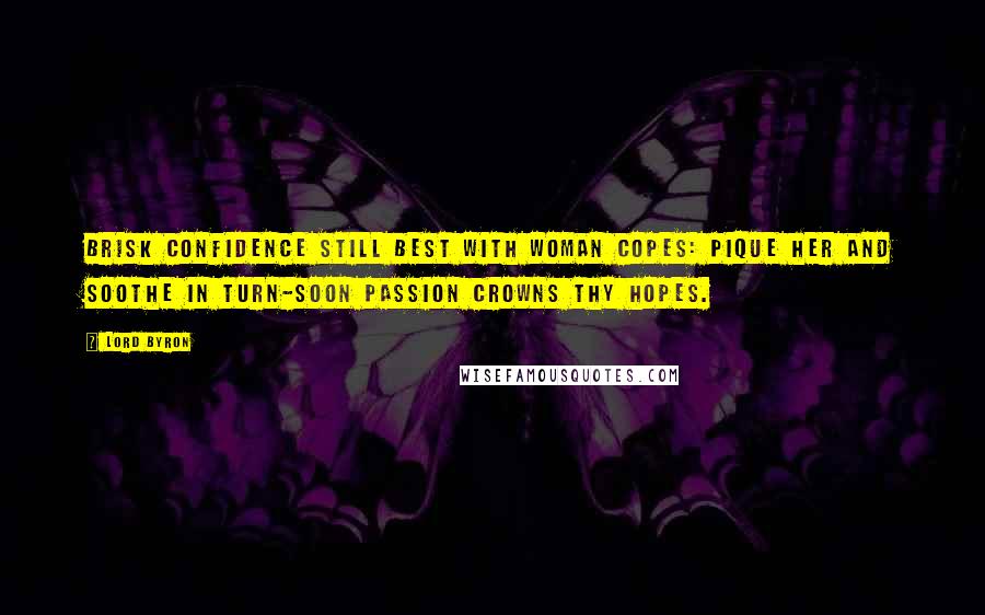 Lord Byron Quotes: Brisk Confidence still best with woman copes: Pique her and soothe in turn-soon Passion crowns thy hopes.