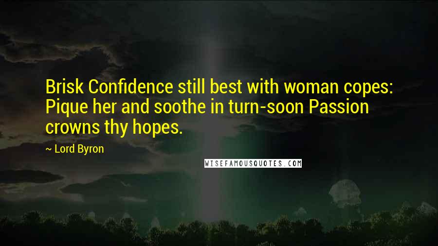 Lord Byron Quotes: Brisk Confidence still best with woman copes: Pique her and soothe in turn-soon Passion crowns thy hopes.