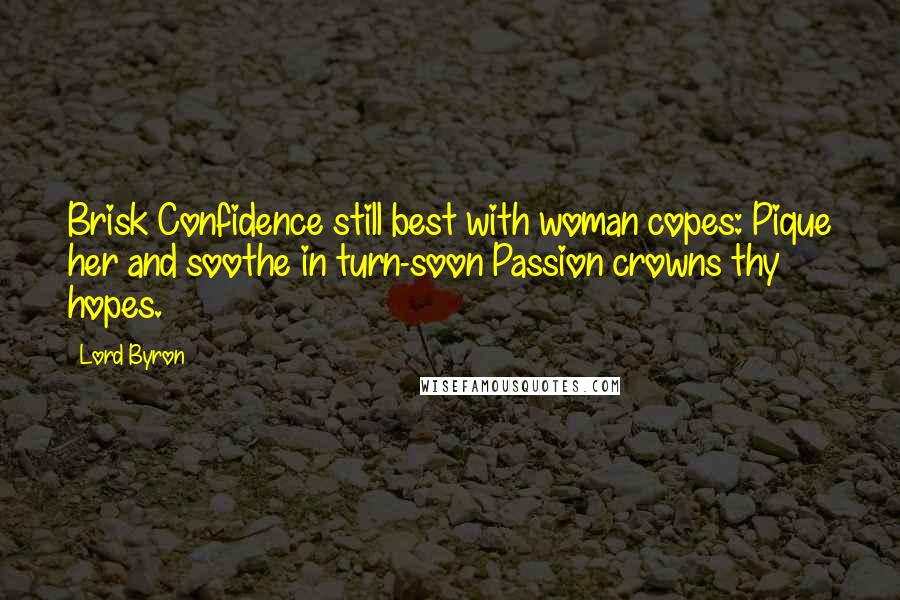 Lord Byron Quotes: Brisk Confidence still best with woman copes: Pique her and soothe in turn-soon Passion crowns thy hopes.