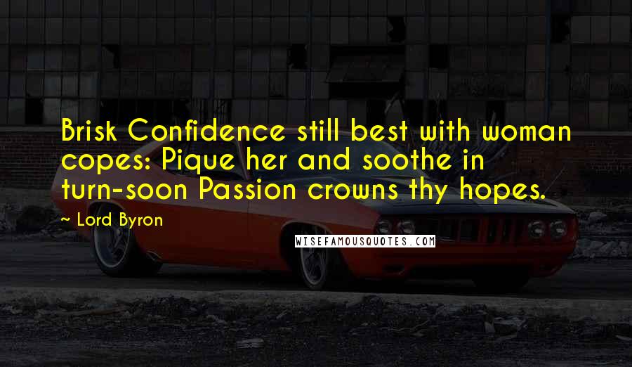 Lord Byron Quotes: Brisk Confidence still best with woman copes: Pique her and soothe in turn-soon Passion crowns thy hopes.