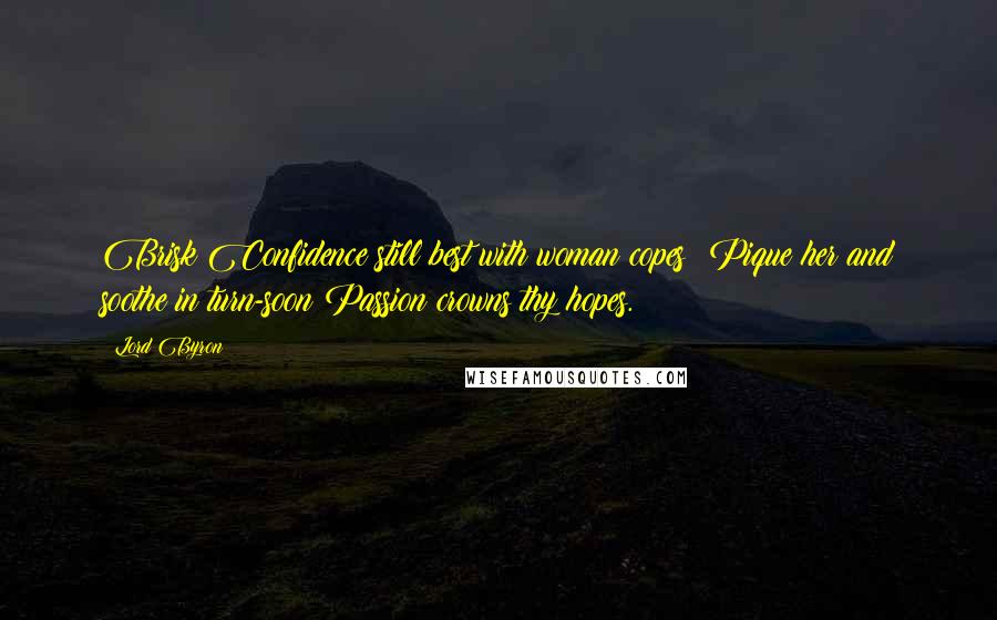 Lord Byron Quotes: Brisk Confidence still best with woman copes: Pique her and soothe in turn-soon Passion crowns thy hopes.