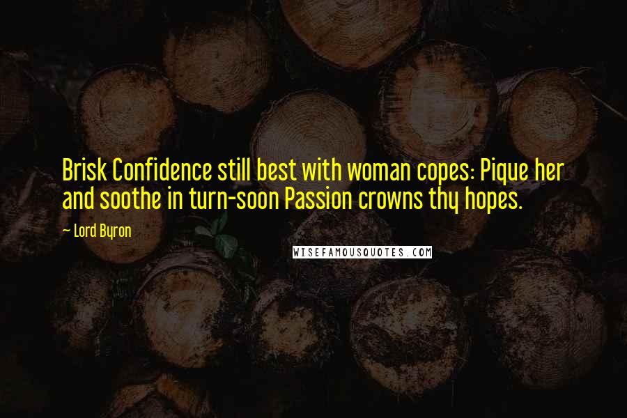 Lord Byron Quotes: Brisk Confidence still best with woman copes: Pique her and soothe in turn-soon Passion crowns thy hopes.