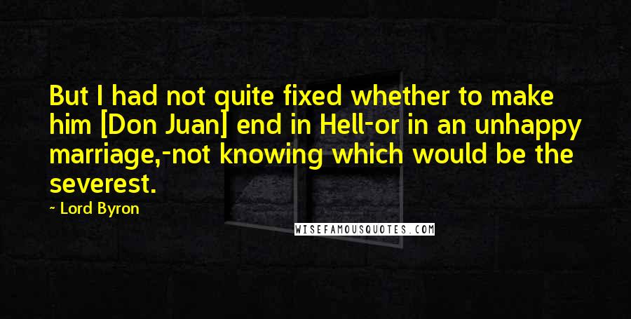 Lord Byron Quotes: But I had not quite fixed whether to make him [Don Juan] end in Hell-or in an unhappy marriage,-not knowing which would be the severest.