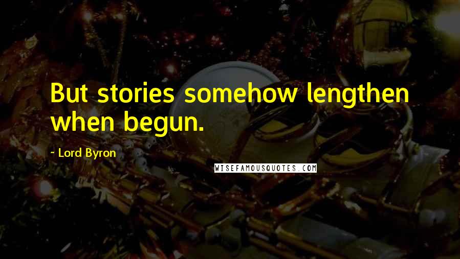 Lord Byron Quotes: But stories somehow lengthen when begun.