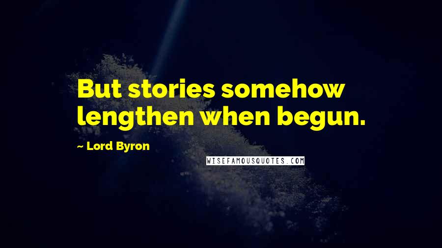 Lord Byron Quotes: But stories somehow lengthen when begun.