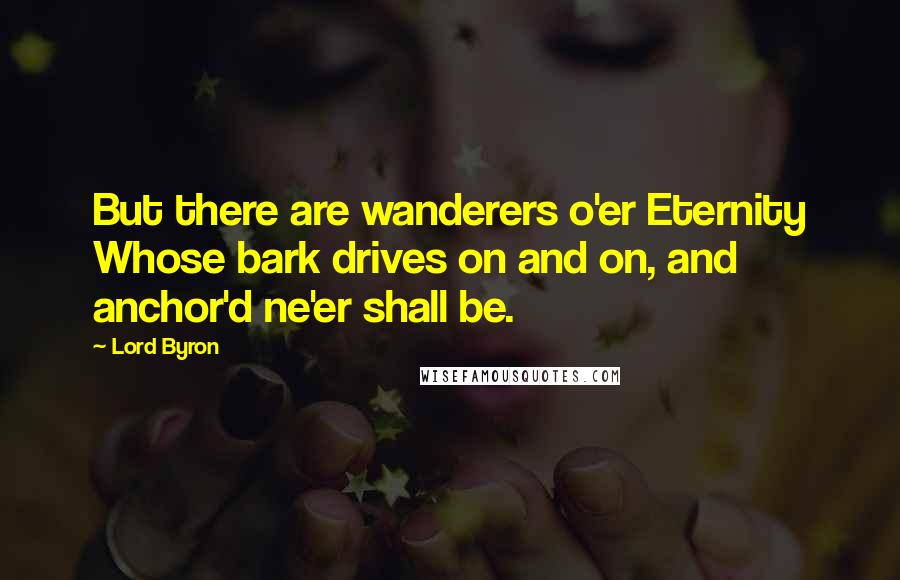 Lord Byron Quotes: But there are wanderers o'er Eternity Whose bark drives on and on, and anchor'd ne'er shall be.