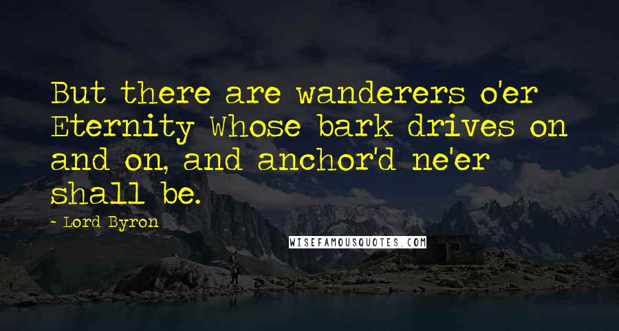 Lord Byron Quotes: But there are wanderers o'er Eternity Whose bark drives on and on, and anchor'd ne'er shall be.