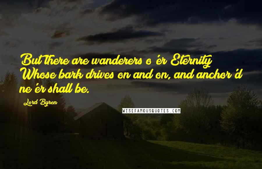 Lord Byron Quotes: But there are wanderers o'er Eternity Whose bark drives on and on, and anchor'd ne'er shall be.