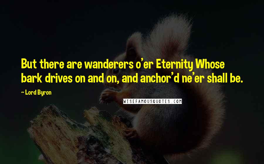 Lord Byron Quotes: But there are wanderers o'er Eternity Whose bark drives on and on, and anchor'd ne'er shall be.