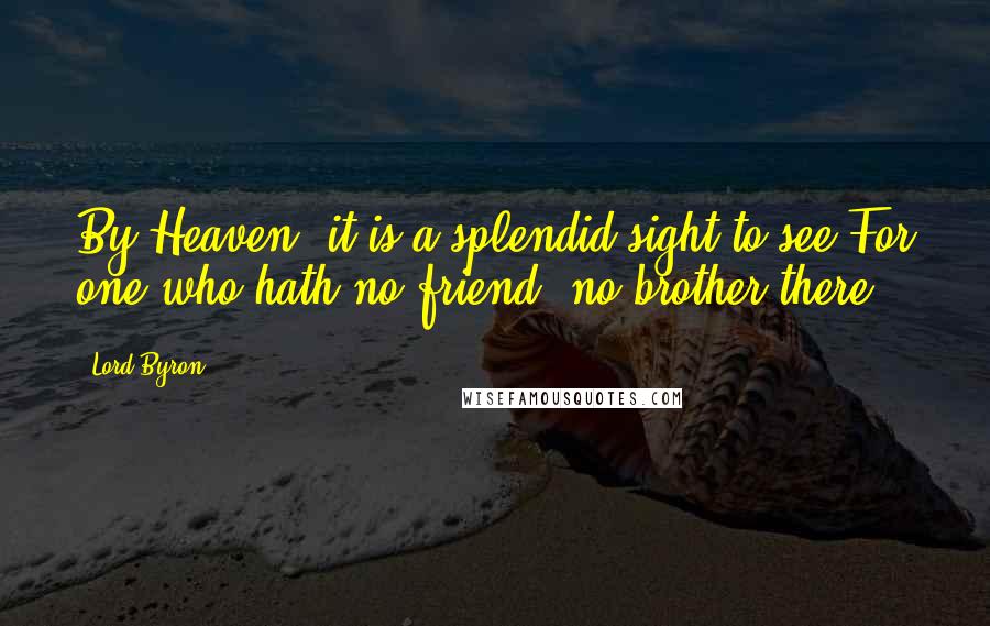 Lord Byron Quotes: By Heaven! it is a splendid sight to see For one who hath no friend, no brother there.