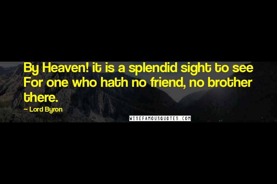 Lord Byron Quotes: By Heaven! it is a splendid sight to see For one who hath no friend, no brother there.