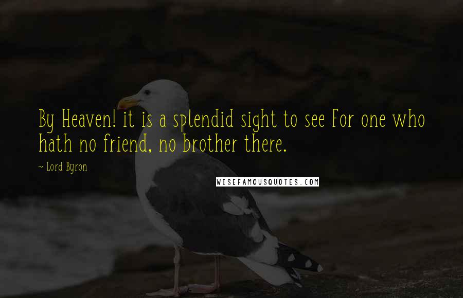 Lord Byron Quotes: By Heaven! it is a splendid sight to see For one who hath no friend, no brother there.