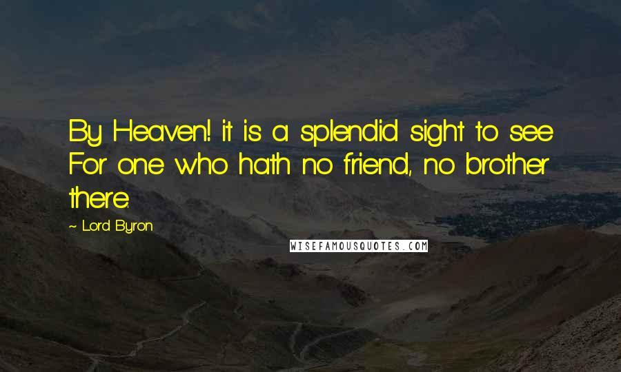 Lord Byron Quotes: By Heaven! it is a splendid sight to see For one who hath no friend, no brother there.