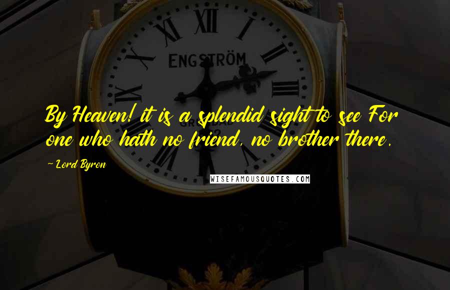 Lord Byron Quotes: By Heaven! it is a splendid sight to see For one who hath no friend, no brother there.