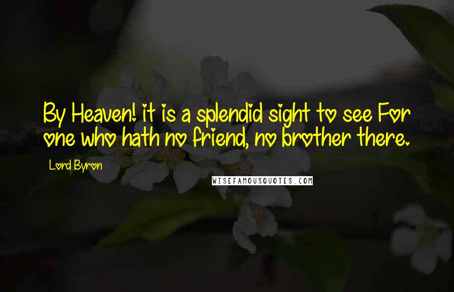 Lord Byron Quotes: By Heaven! it is a splendid sight to see For one who hath no friend, no brother there.