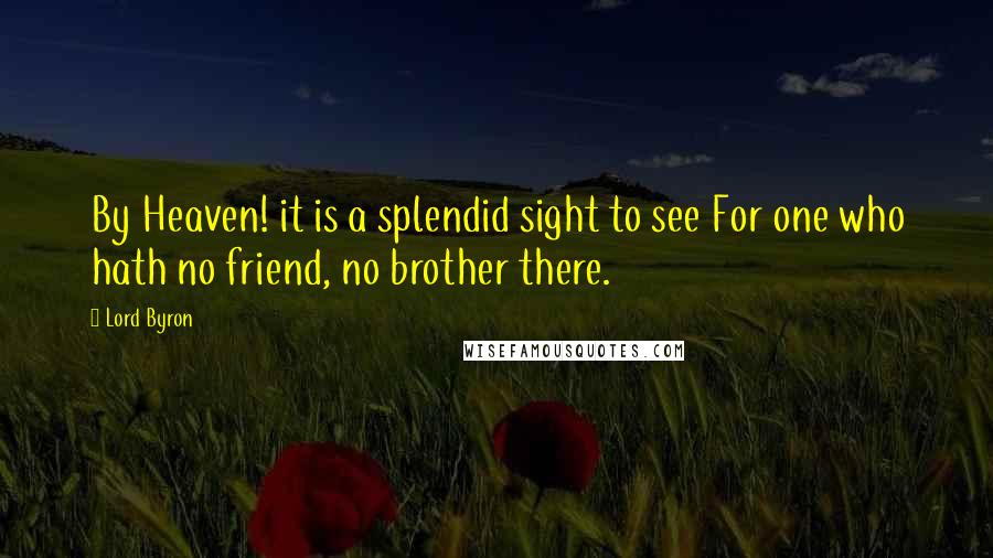 Lord Byron Quotes: By Heaven! it is a splendid sight to see For one who hath no friend, no brother there.