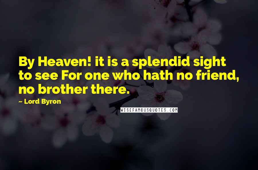 Lord Byron Quotes: By Heaven! it is a splendid sight to see For one who hath no friend, no brother there.