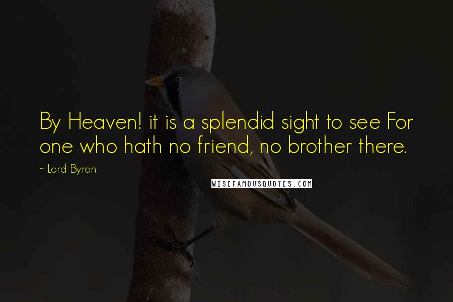 Lord Byron Quotes: By Heaven! it is a splendid sight to see For one who hath no friend, no brother there.