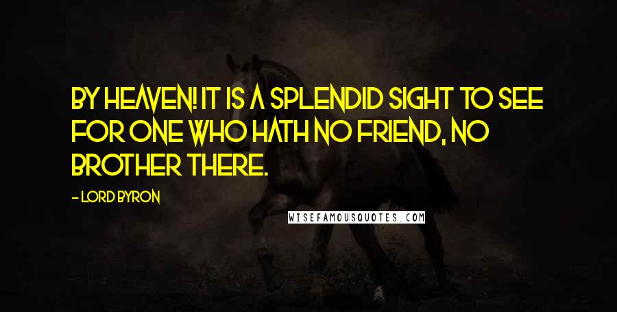 Lord Byron Quotes: By Heaven! it is a splendid sight to see For one who hath no friend, no brother there.