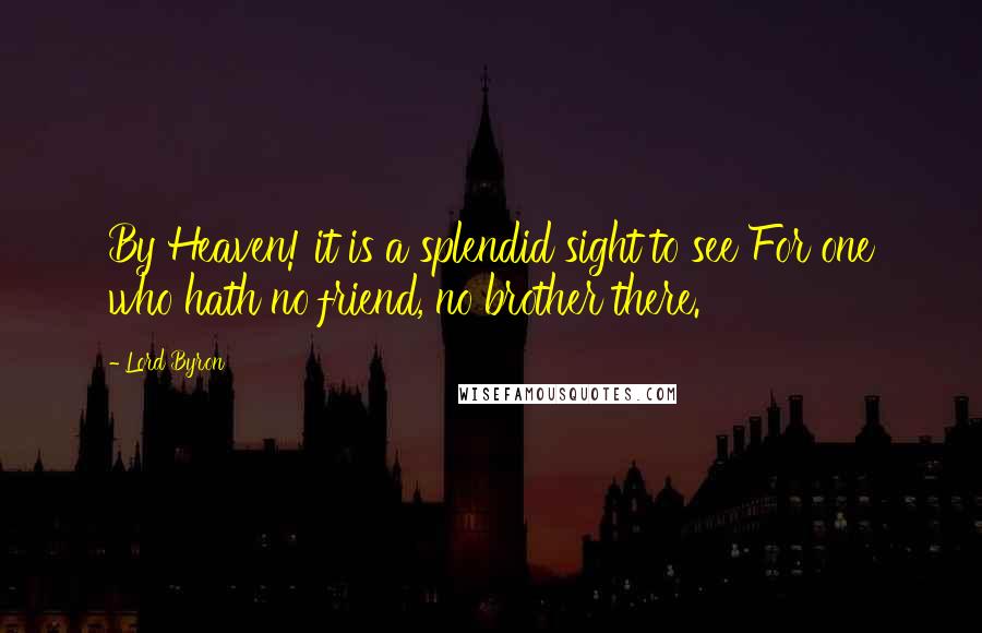 Lord Byron Quotes: By Heaven! it is a splendid sight to see For one who hath no friend, no brother there.