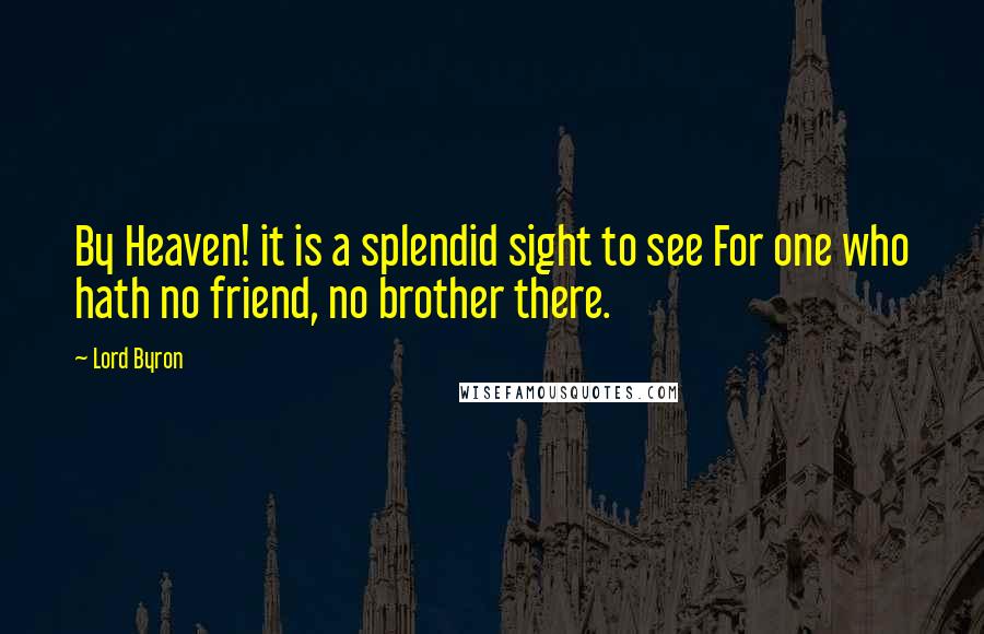 Lord Byron Quotes: By Heaven! it is a splendid sight to see For one who hath no friend, no brother there.