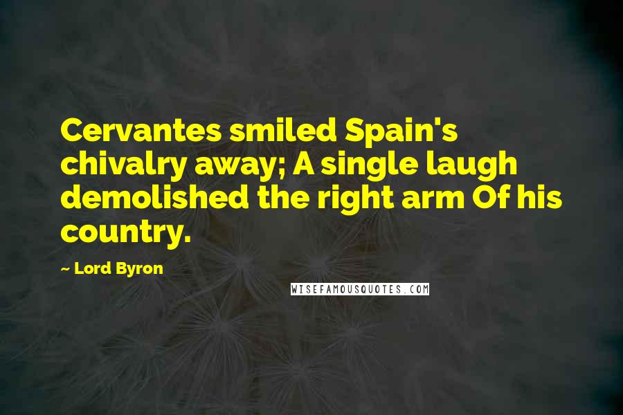 Lord Byron Quotes: Cervantes smiled Spain's chivalry away; A single laugh demolished the right arm Of his country.