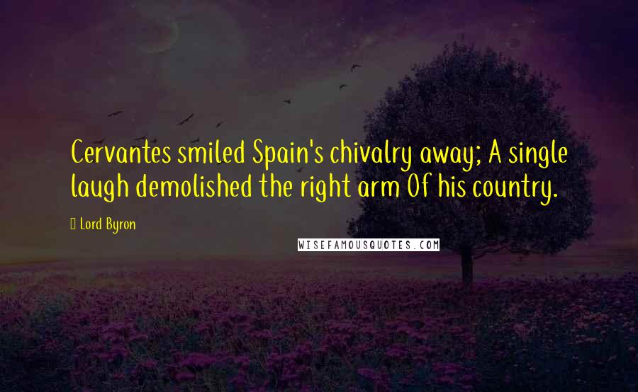 Lord Byron Quotes: Cervantes smiled Spain's chivalry away; A single laugh demolished the right arm Of his country.