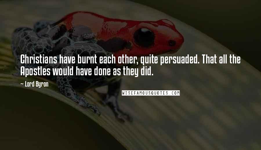 Lord Byron Quotes: Christians have burnt each other, quite persuaded. That all the Apostles would have done as they did.