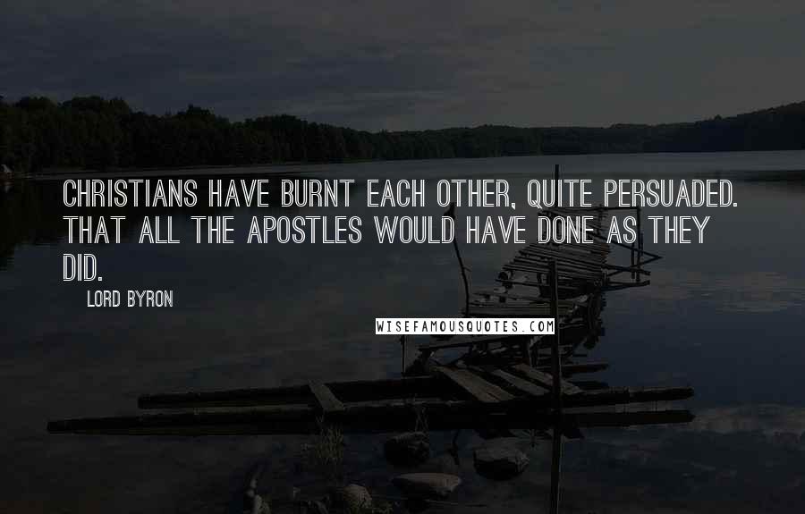 Lord Byron Quotes: Christians have burnt each other, quite persuaded. That all the Apostles would have done as they did.