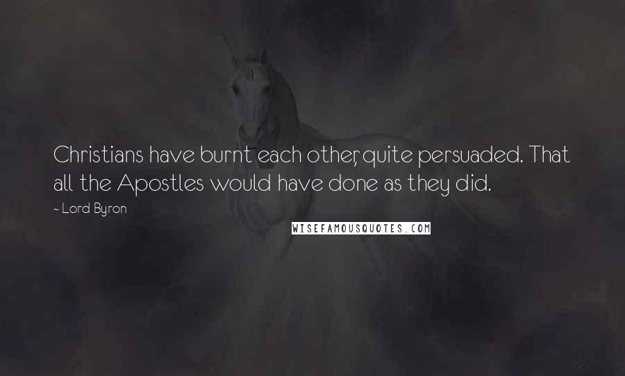 Lord Byron Quotes: Christians have burnt each other, quite persuaded. That all the Apostles would have done as they did.