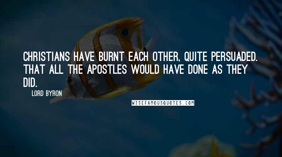 Lord Byron Quotes: Christians have burnt each other, quite persuaded. That all the Apostles would have done as they did.
