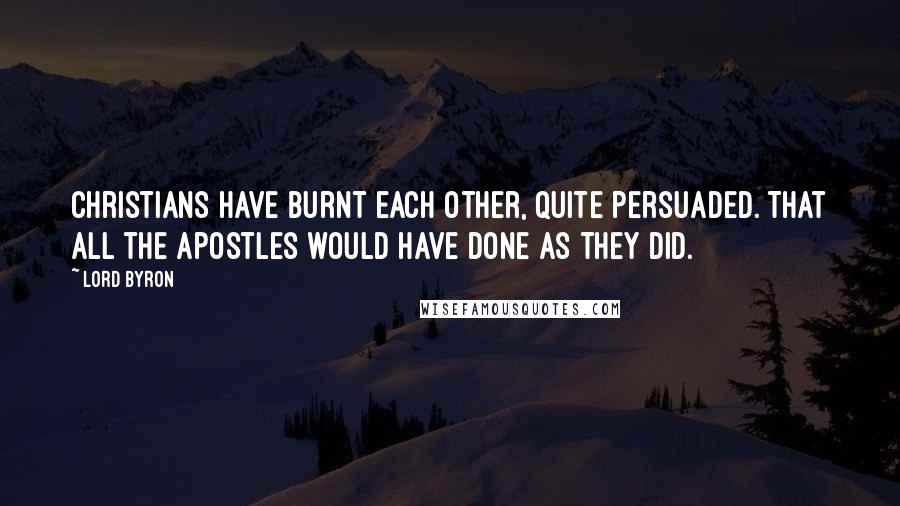 Lord Byron Quotes: Christians have burnt each other, quite persuaded. That all the Apostles would have done as they did.