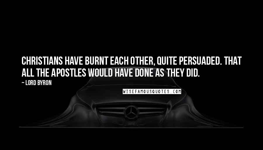 Lord Byron Quotes: Christians have burnt each other, quite persuaded. That all the Apostles would have done as they did.