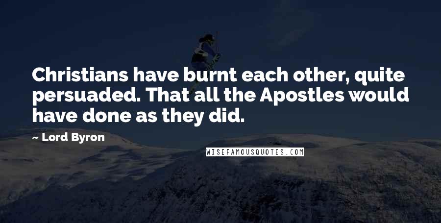 Lord Byron Quotes: Christians have burnt each other, quite persuaded. That all the Apostles would have done as they did.