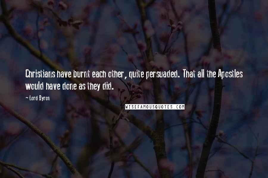 Lord Byron Quotes: Christians have burnt each other, quite persuaded. That all the Apostles would have done as they did.