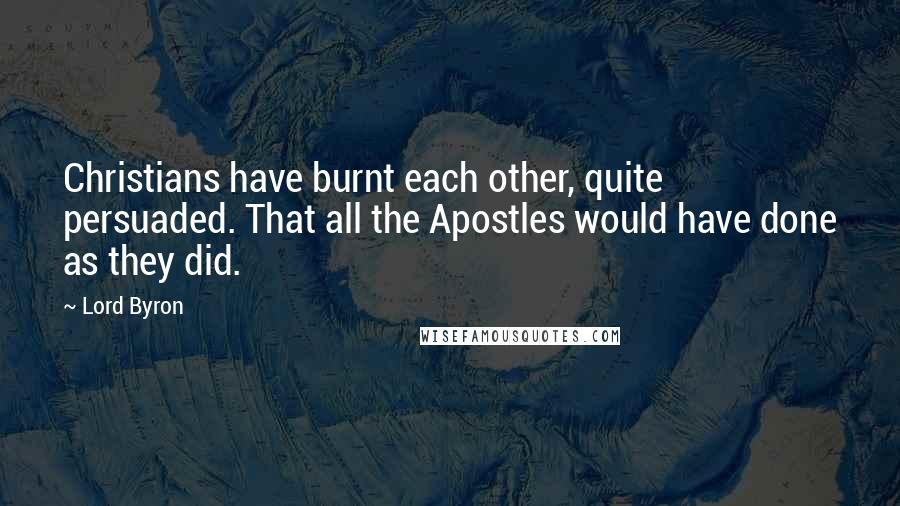 Lord Byron Quotes: Christians have burnt each other, quite persuaded. That all the Apostles would have done as they did.