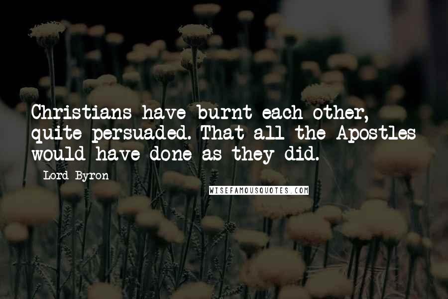 Lord Byron Quotes: Christians have burnt each other, quite persuaded. That all the Apostles would have done as they did.