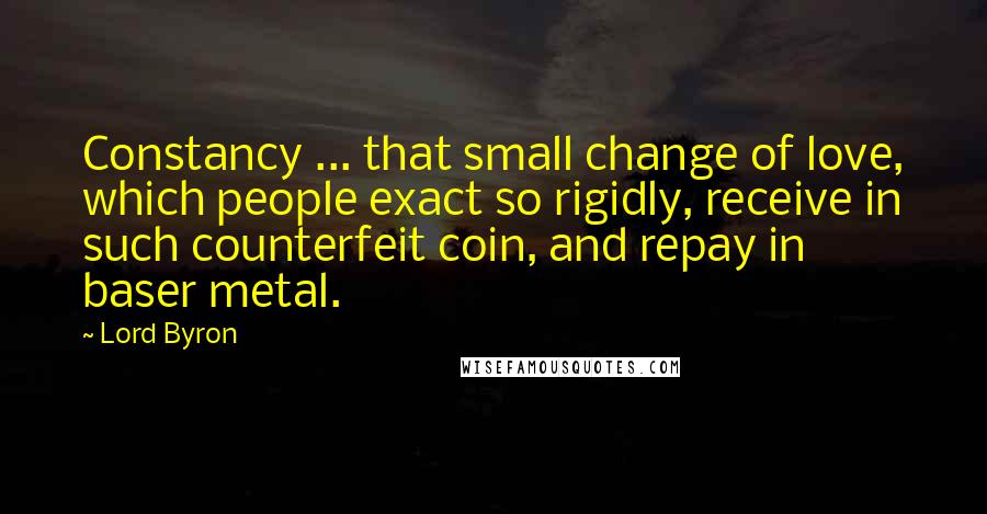 Lord Byron Quotes: Constancy ... that small change of love, which people exact so rigidly, receive in such counterfeit coin, and repay in baser metal.