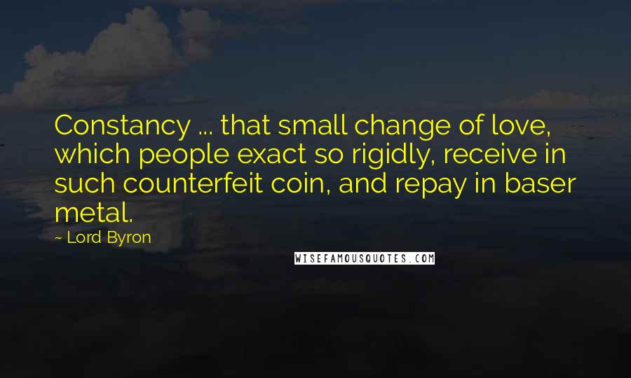 Lord Byron Quotes: Constancy ... that small change of love, which people exact so rigidly, receive in such counterfeit coin, and repay in baser metal.