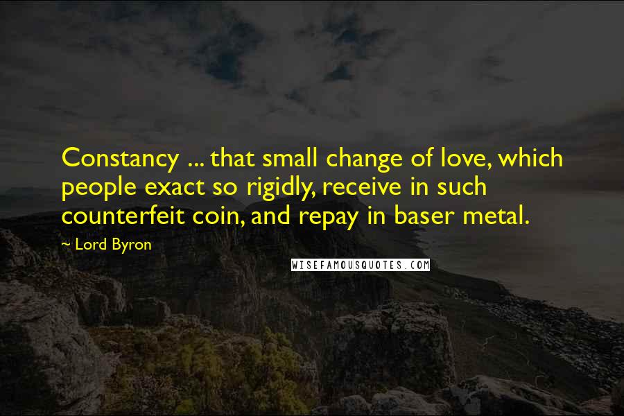 Lord Byron Quotes: Constancy ... that small change of love, which people exact so rigidly, receive in such counterfeit coin, and repay in baser metal.