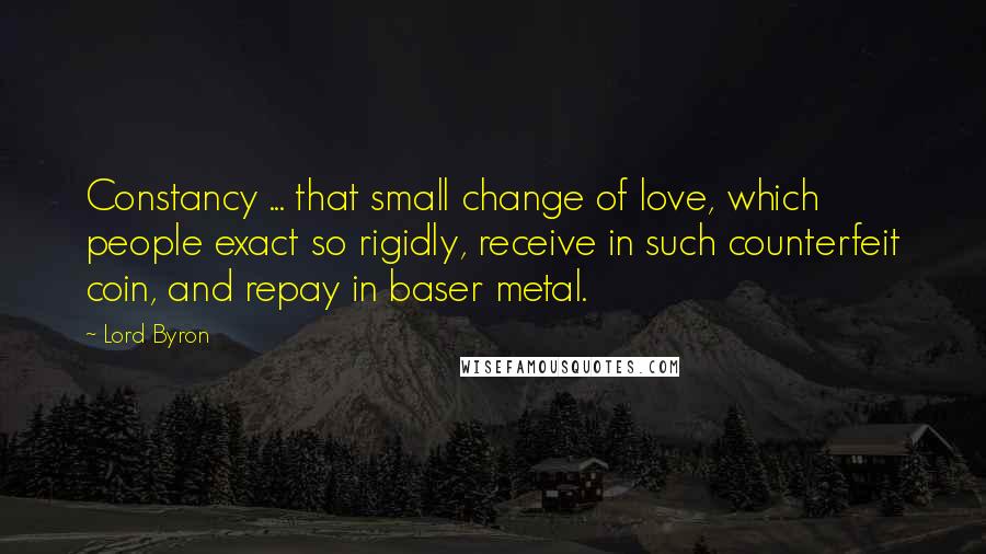 Lord Byron Quotes: Constancy ... that small change of love, which people exact so rigidly, receive in such counterfeit coin, and repay in baser metal.