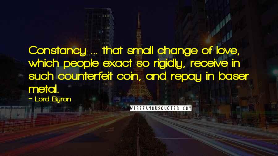 Lord Byron Quotes: Constancy ... that small change of love, which people exact so rigidly, receive in such counterfeit coin, and repay in baser metal.