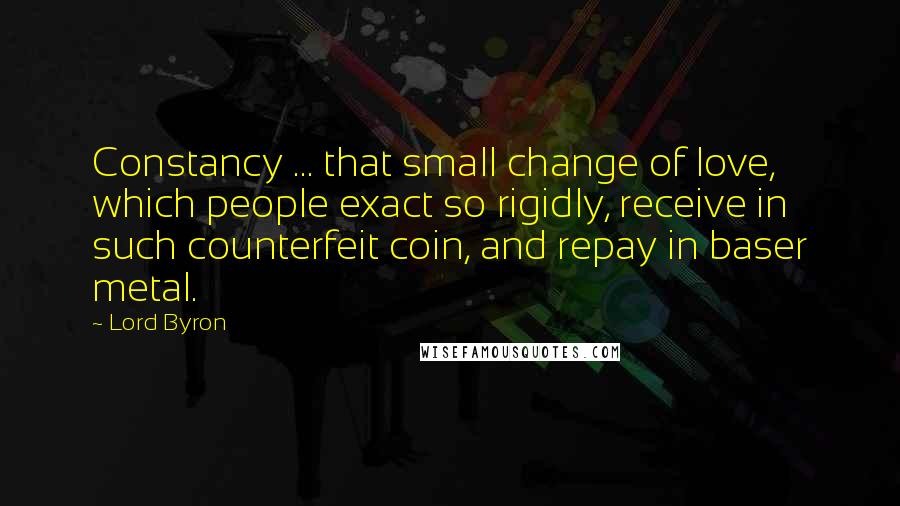 Lord Byron Quotes: Constancy ... that small change of love, which people exact so rigidly, receive in such counterfeit coin, and repay in baser metal.