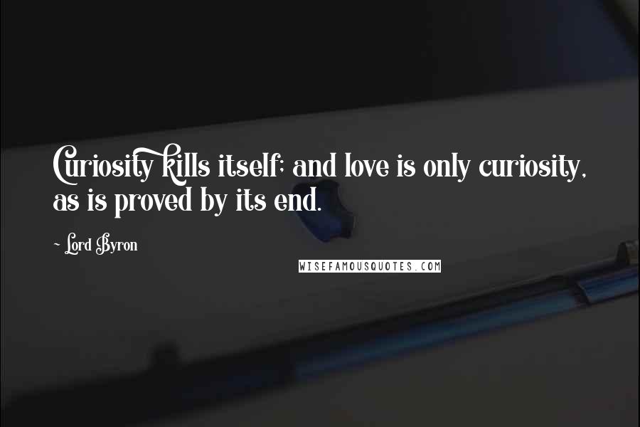 Lord Byron Quotes: Curiosity kills itself; and love is only curiosity, as is proved by its end.