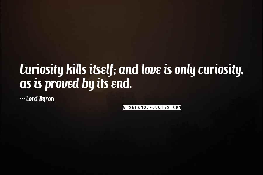 Lord Byron Quotes: Curiosity kills itself; and love is only curiosity, as is proved by its end.