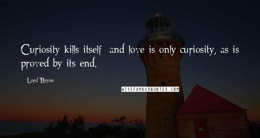 Lord Byron Quotes: Curiosity kills itself; and love is only curiosity, as is proved by its end.