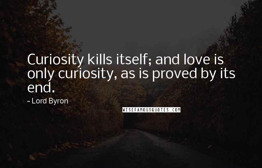 Lord Byron Quotes: Curiosity kills itself; and love is only curiosity, as is proved by its end.