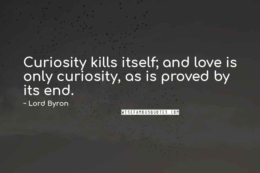 Lord Byron Quotes: Curiosity kills itself; and love is only curiosity, as is proved by its end.